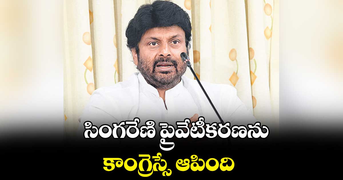 సింగరేణి ప్రైవేటీకరణను కాంగ్రెస్సే ఆపింది: మక్కాన్ సింగ్ 