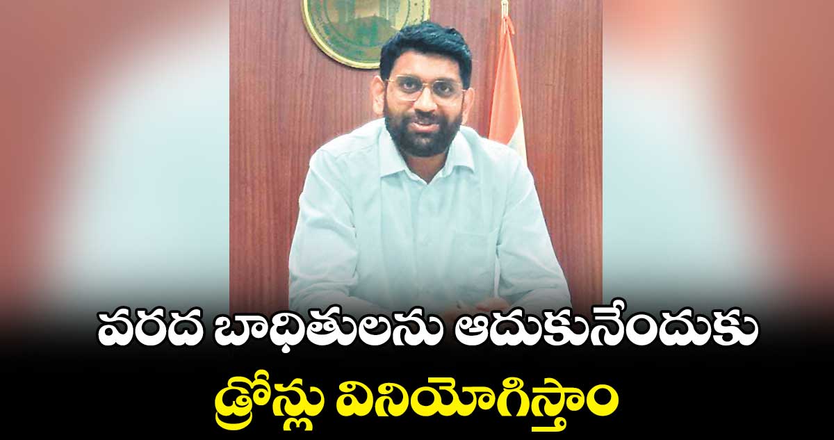 వరద బాధితులను ఆదుకునేందుకు డ్రోన్లు వినియోగిస్తాం : జితేశ్​వి.పాటిల్​  