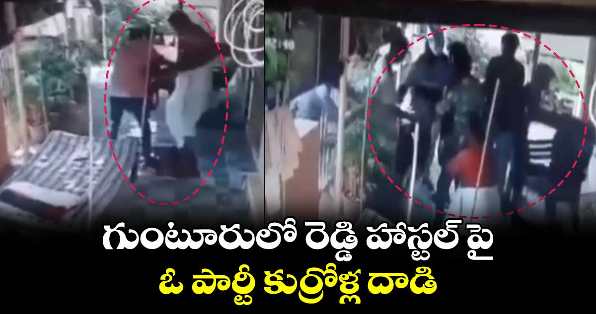 గుంటూరులో రెడ్డి హాస్టల్ పై ఓ పార్టీ కుర్రోళ్ల దాడి