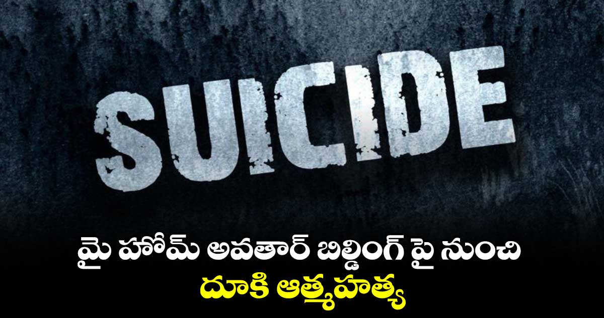 మై హోమ్ అవతార్ బిల్డింగ్ పై నుంచి దూకి ఆత్మహత్య 