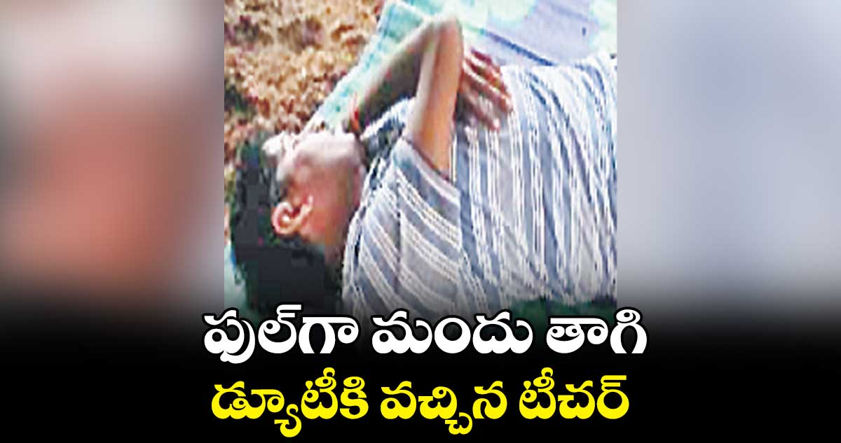 ఫుల్⁬గా మందు తాగి డ్యూటీకి వచ్చిన టీచర్‌‌‌‌