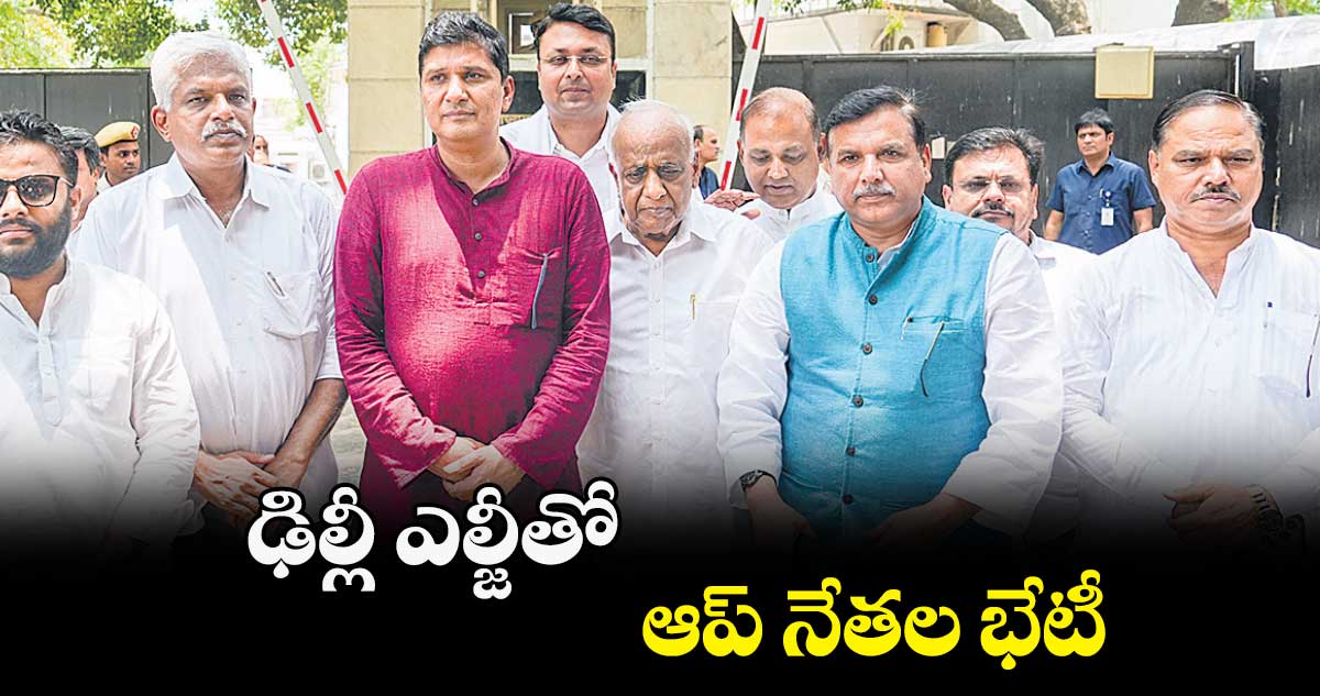 ఢిల్లీ ఎల్జీతో ఆప్ నేతల భేటీ