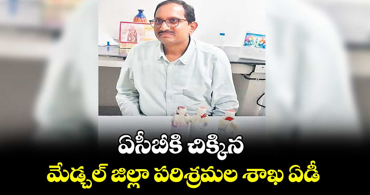 ఏసీబీకి చిక్కిన మేడ్చల్ జిల్లా పరిశ్రమల శాఖ ఏడీ..