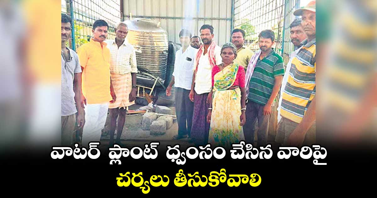 వాటర్  ప్లాంట్  ధ్వంసం చేసిన వారిపై చర్యలు తీసుకోవాలి