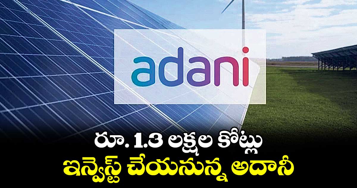 రూ. 1.3 లక్షల కోట్లు .. ఇన్వెస్ట్ చేయనున్న అదానీ