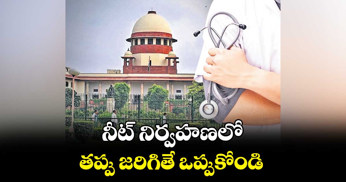 నీట్ ​నిర్వహణలో  తప్పు జరిగితే ఒప్పుకోండి