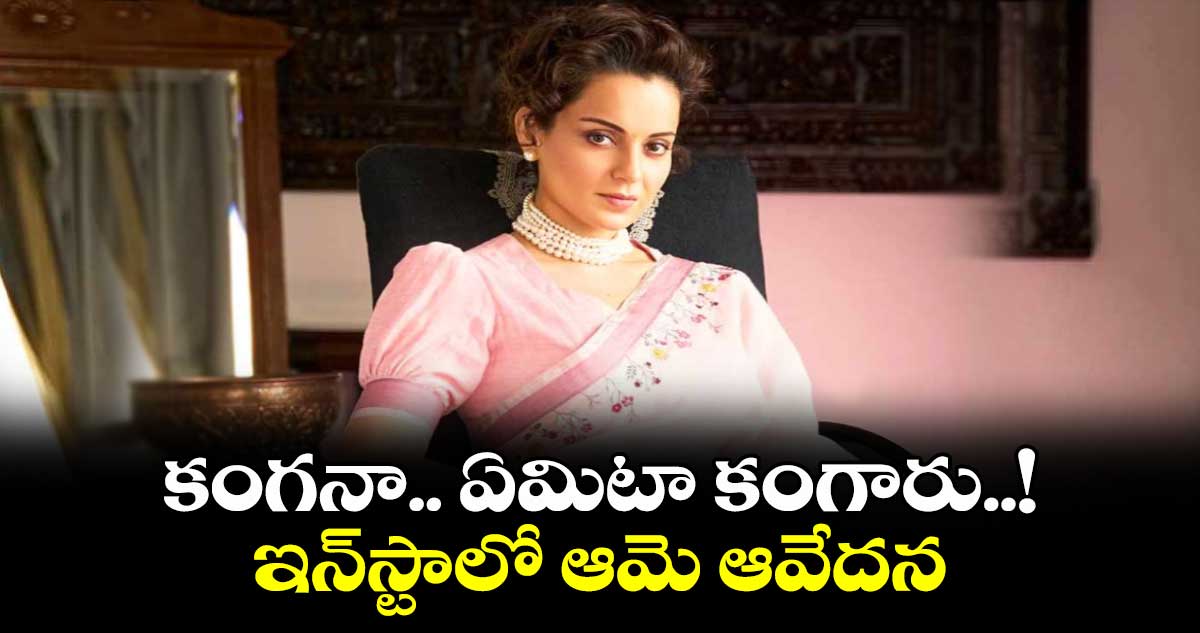 కంగనా.. ఏమిటా కంగారు..! ఇన్స్టాలో ఆమె ఆవేదన