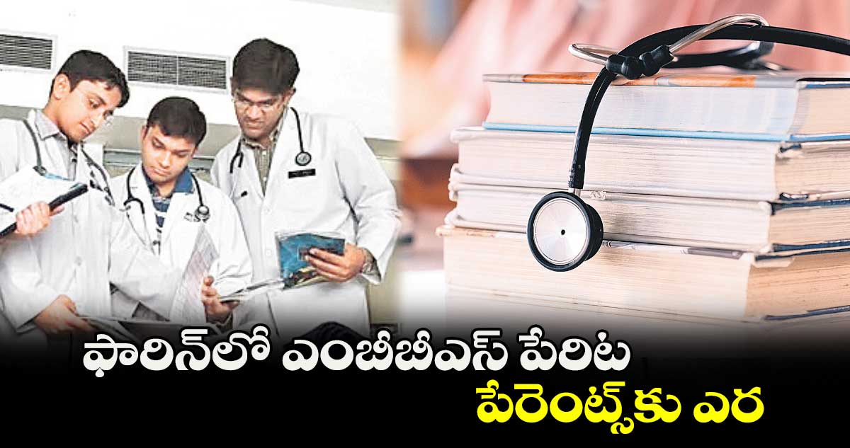 ఫారిన్​లో ఎంబీబీఎస్ పేరిట పేరెంట్స్​కు ఎర