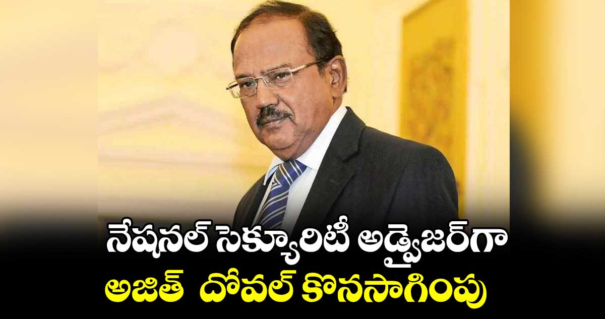 నేషనల్ సెక్యూరిటీ అడ్వైజర్‌గా అజిత్  దోవల్ కొనసాగింపు