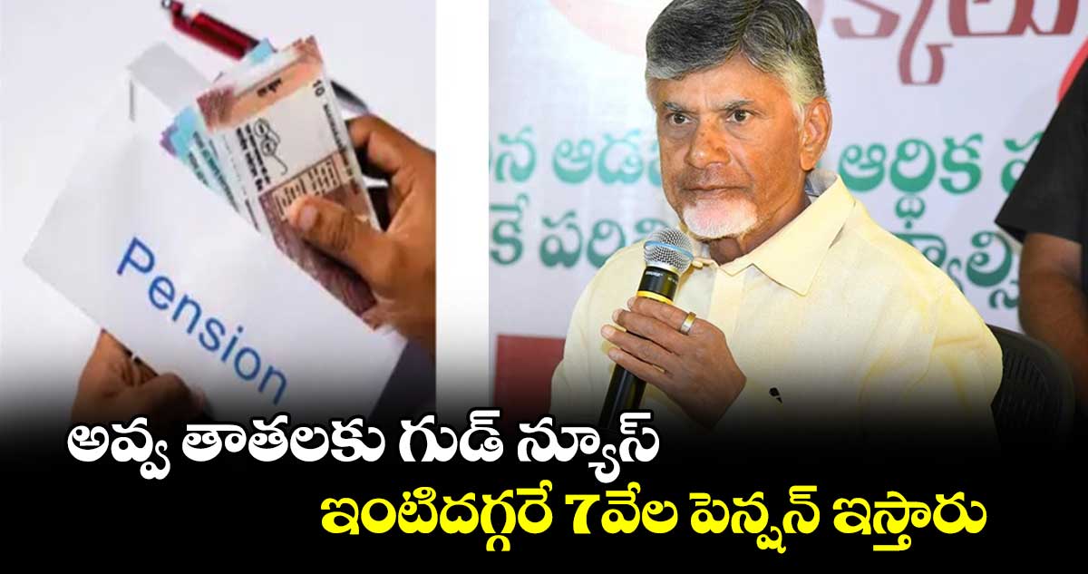 అవ్వ తాతలకు గుడ్ న్యూస్: ఇంటిదగ్గరే 7వేల పెన్షన్ ఇస్తారు.