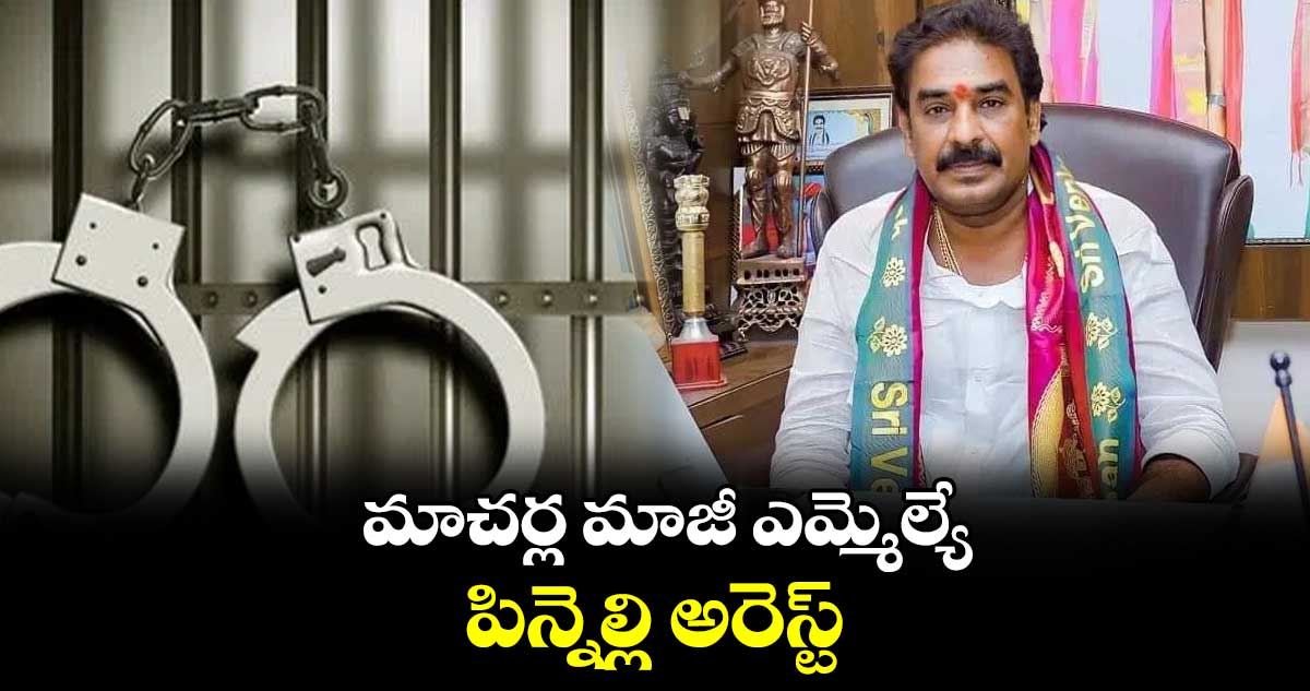 మాచర్ల మాజీ ఎమ్మెల్యే పిన్నెల్లి అరెస్ట్