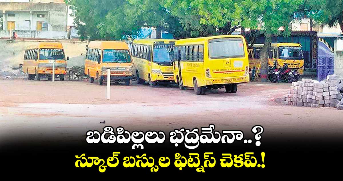 బడిపిల్లలు భద్రమేనా..? స్కూల్ బస్సుల ఫిట్నెస్ చెకప్.!