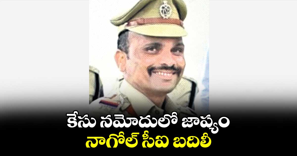 కేసు నమోదులో జాప్యం..నాగోల్ సీఐ బదిలీ