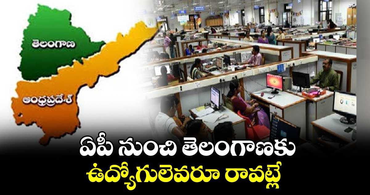 ఏపీ నుంచి తెలంగాణకు ఉద్యోగులెవరూ రావట్లే