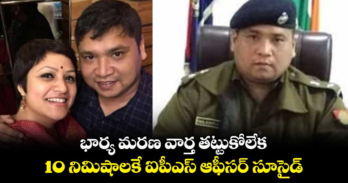 భార్య మరణ వార్త తట్టుకోలేక 10 నిమిషాలకే ఐపీఎస్ ఆఫీసర్ సూసైడ్