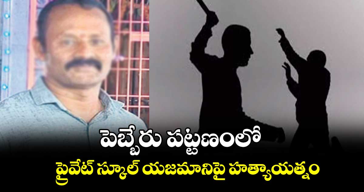 పెబ్బేరు పట్టణంలో ప్రైవేట్​ స్కూల్​ యజమానిపై హత్యాయత్నం