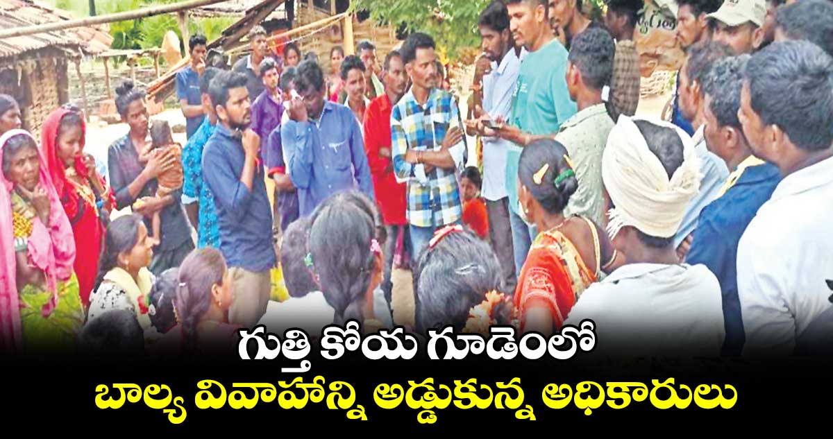 గుత్తి కోయ గూడెంలో బాల్య వివాహాన్ని అడ్డుకున్న అధికారులు