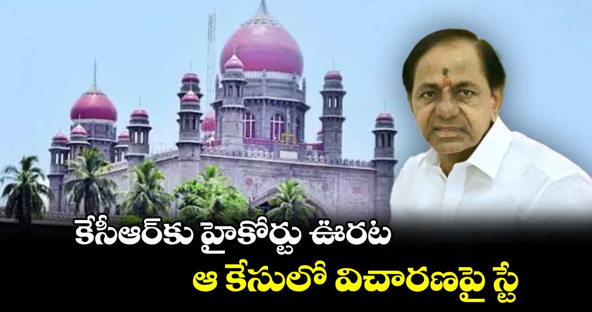 కేసీఆర్ కు హైకోర్టు ఊరట.. ఆ కేసులో విచారణపై స్టే