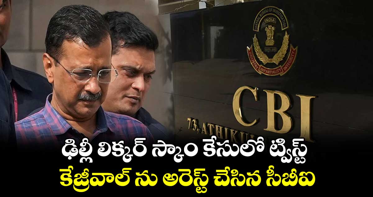 CBI arrests Kejriwal : ఢిల్లీ లిక్కర్ స్కాం కేసులో ట్విస్ట్..కేజ్రీవాల్ ను అరెస్ట్ చేసిన సీబీఐ