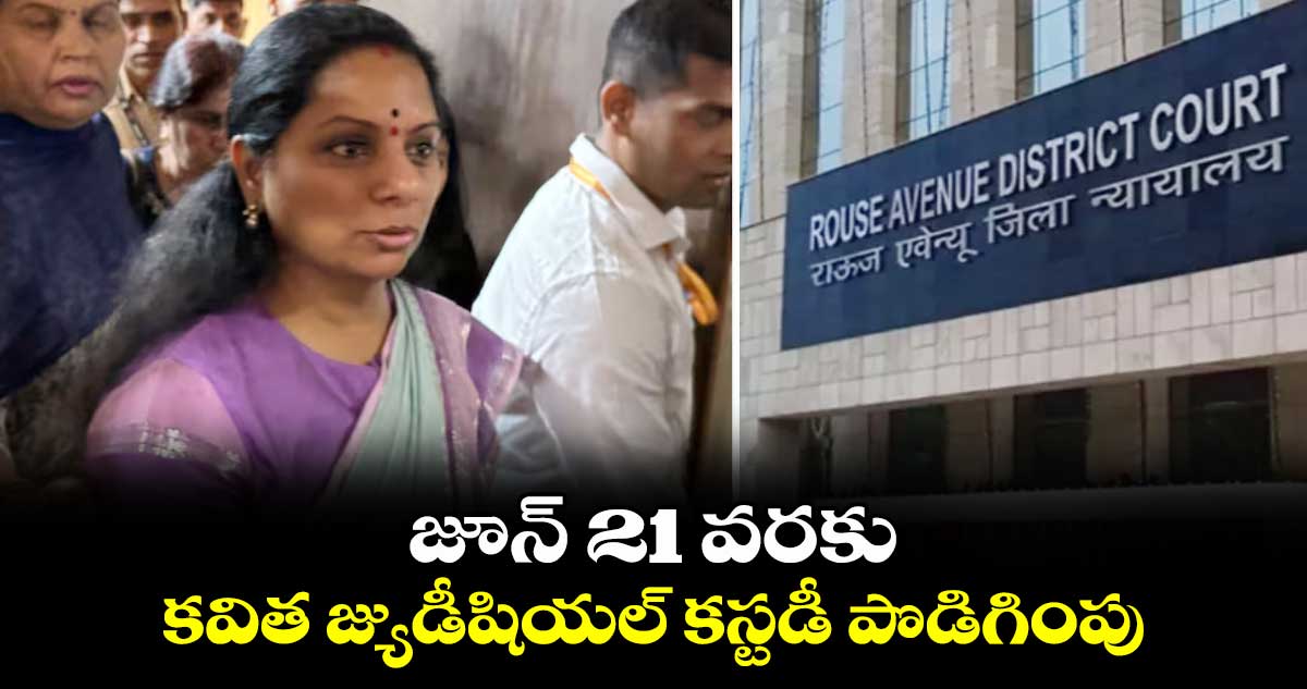 జూన్ 21 వరకు కవిత జ్యుడీషియల్ కస్టడీ పొడిగింపు