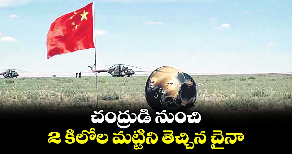 చంద్రుడి నుంచి 2 కిలోల మట్టిని తెచ్చిన చైనా