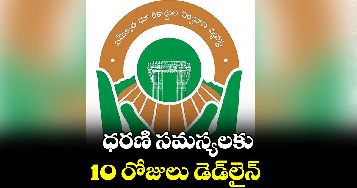 ధరణి సమస్యలకు 10 రోజులు డెడ్​లైన్