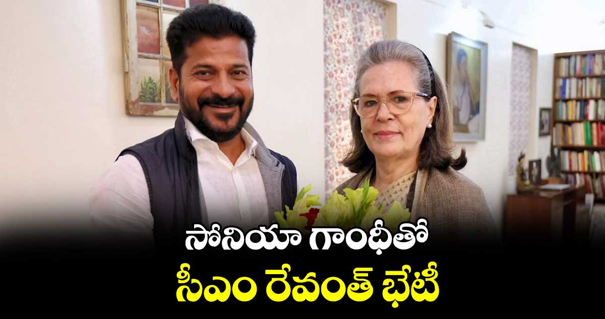 సోనియా గాంధీతో సీఎం రేవంత్ భేటీ
