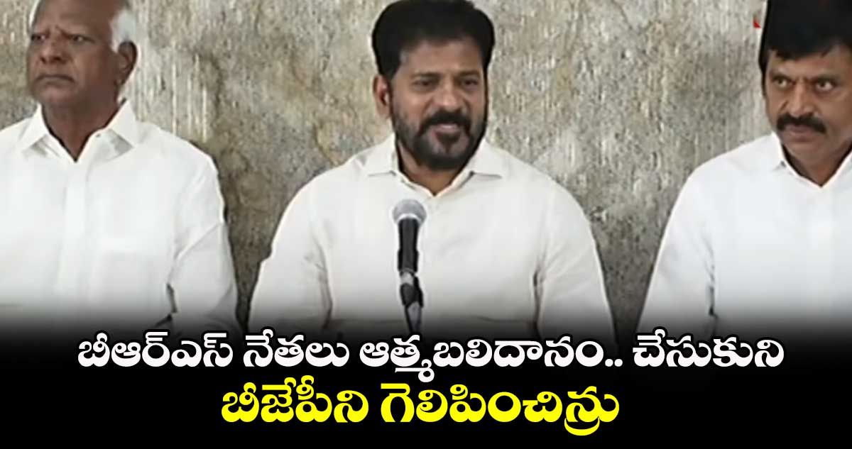 బీఆర్ఎస్ నేతలు ఆత్మబలిదానం చేసుకుని బీజేపీని గెలిపించిన్రు    :  సీఎం రేవంత్ రెడ్డి