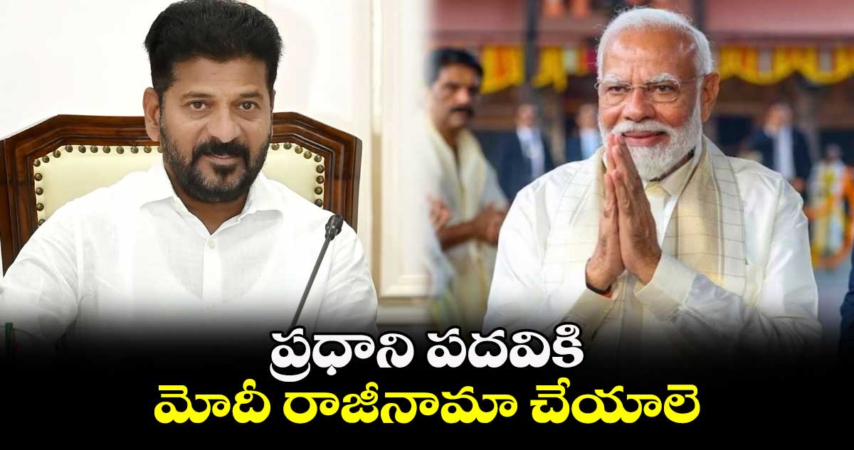 ప్రధాని పదవికి మోదీ రాజీనామా చేయాలె :  సీఎం రేవంత్ రెడ్డి 