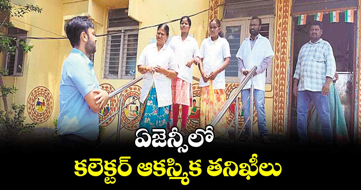 ఏజెన్సీలో కలెక్టర్ ఆకస్మిక తనిఖీలు