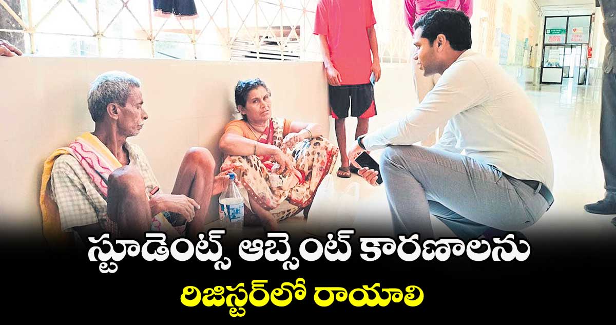 స్టూడెంట్స్ ఆబ్సెంట్ కారణాలను రిజిస్టర్​లో రాయాలి : ముజామ్మిల్ ఖాన్