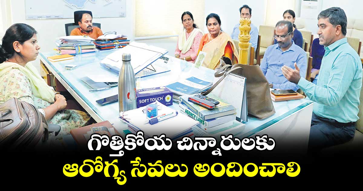 గొత్తికోయ చిన్నారులకు ఆరోగ్య సేవలు అందించాలి : ఇలా త్రిపాఠి