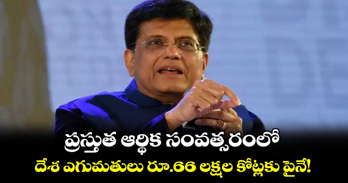 ప్రస్తుత ఆర్థిక సంవత్సరంలో దేశ ఎగుమతులు రూ.66 లక్షల కోట్లకు పైనే!