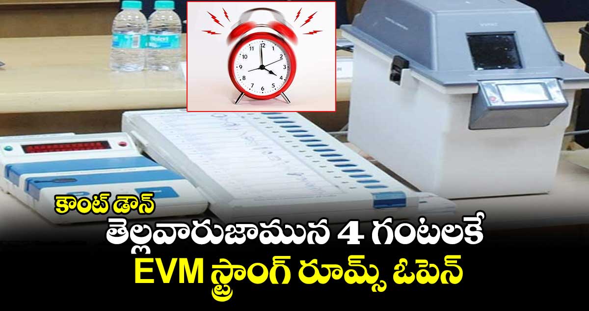 కౌంట్ డౌన్ : తెల్లవారుజామున 4 గంటలకే EVM స్ట్రాంగ్ రూమ్స్ ఓపెన్