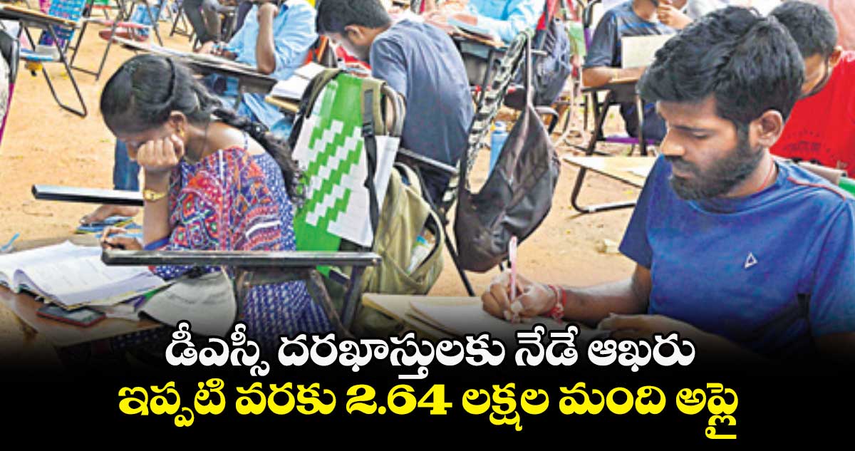 డీఎస్సీ దరఖాస్తులకు నేడే ఆఖరు .. ఇప్పటి వరకు 2.64 లక్షల మంది అప్లై 