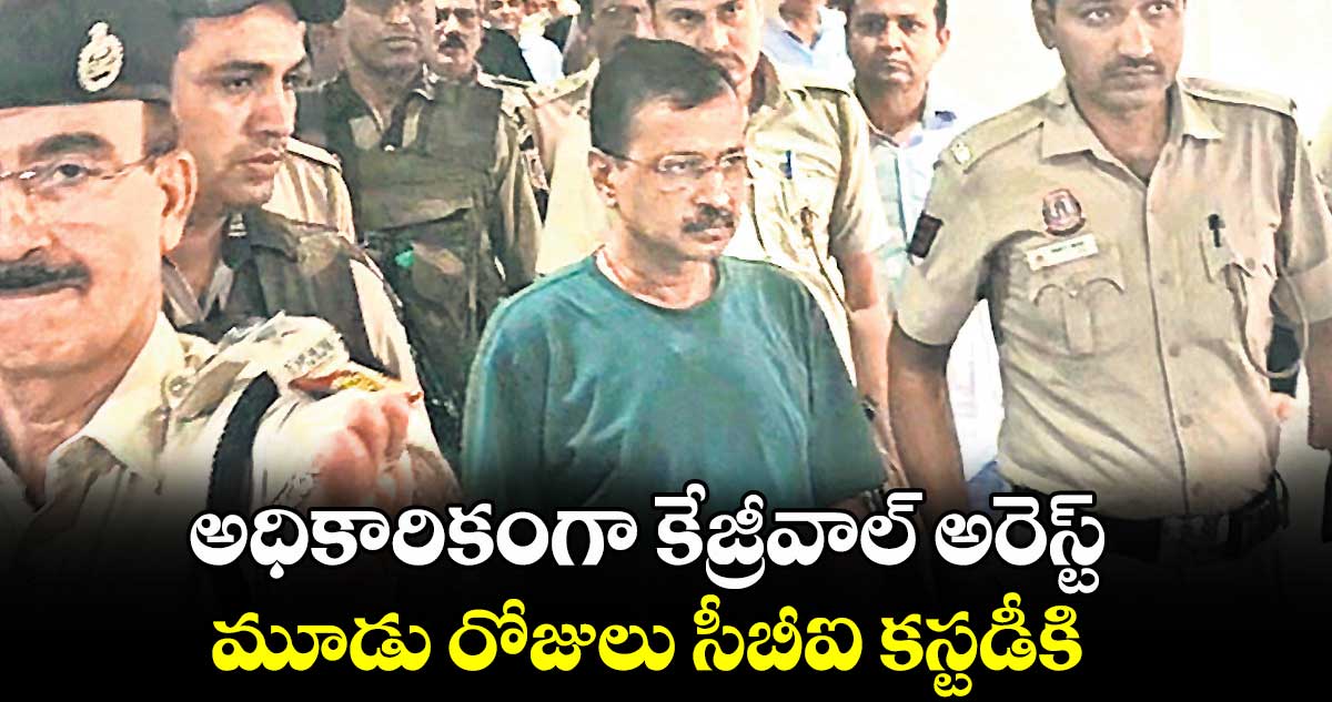 అధికారికంగా కేజ్రీవాల్ అరెస్ట్: మూడు రోజులు సీబీఐ కస్టడీకి