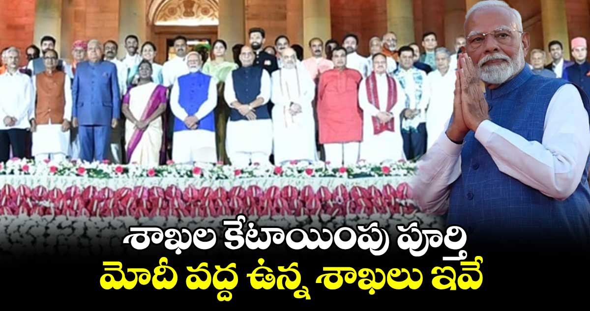 శాఖల కేటాయింపు పూర్తి.. మోదీ వద్ద ఉన్న శాఖలు ఇవే