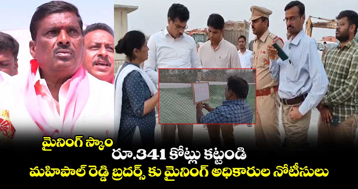 మైనింగ్ స్కాం : రూ.341 కోట్లు కట్టండి.. మహిపాల్ రెడ్డి బ్రదర్స్ కు మైనింగ్ అధికారుల నోటీసులు