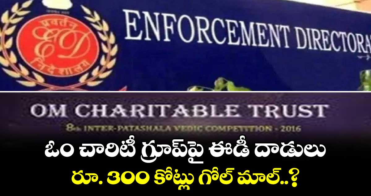 ఓం చారిటీ గ్రూప్పై ఈడీ దాడులు.. రూ. 300 కోట్లు గోల్ మాల్..?