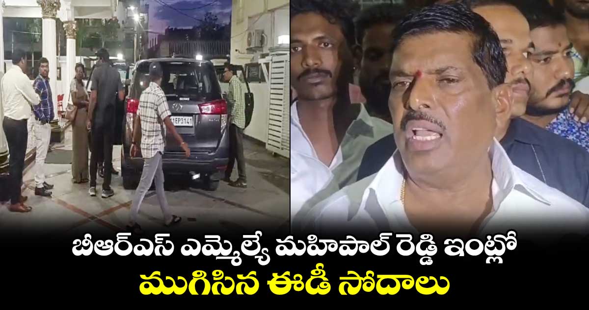   బీఆర్ఎస్ ఎమ్మెల్యే మహిపాల్ రెడ్డి ఇంట్లో ముగిసిన ఈడీ సోదాలు