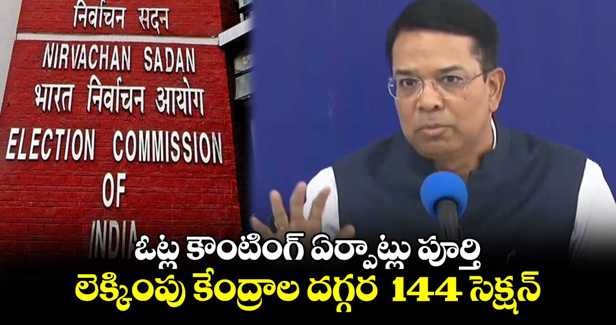 ఓట్ల కౌంటింగ్ ఏర్పాట్లు పూర్తి .. లెక్కింపు కేంద్రాల దగ్గర 144 సెక్షన్