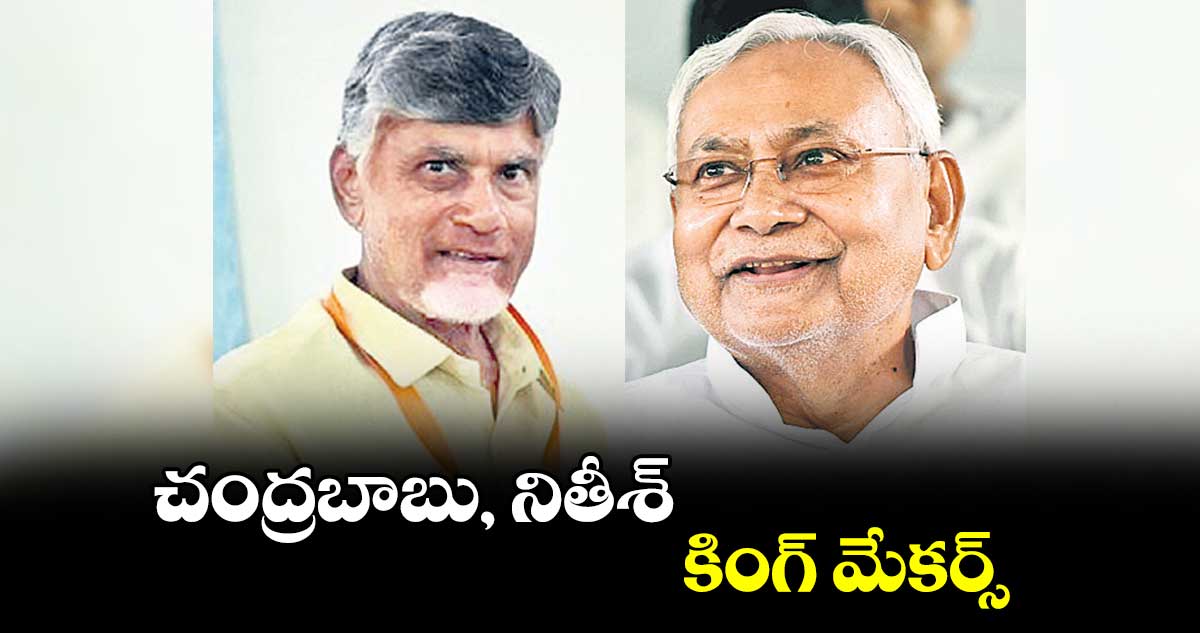 చంద్రబాబు, నితీశ్.. కింగ్ మేకర్స్