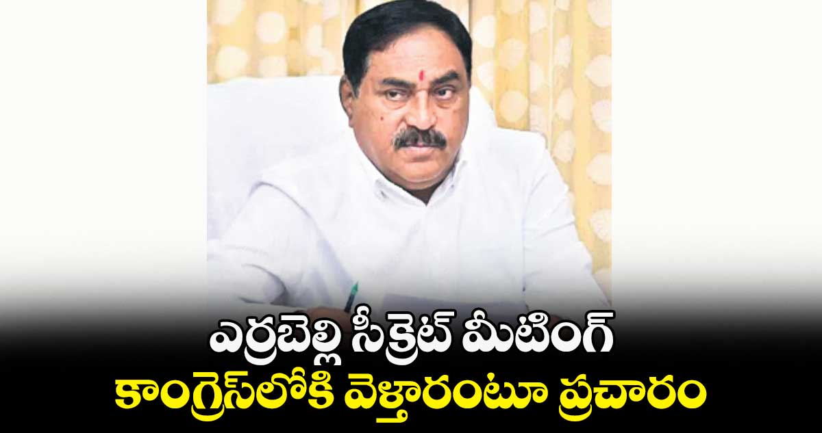 ఎర్రబెల్లి సీక్రెట్‍ మీటింగ్‍.. కాంగ్రెస్⁬లోకి వెళ్తారంటూ ప్రచారం