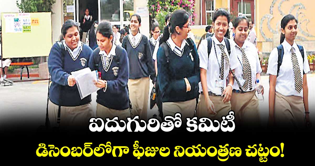 ఐదుగురితో కమిటీ.. డిసెంబర్లోగా ఫీజుల నియంత్రణ చట్టం!