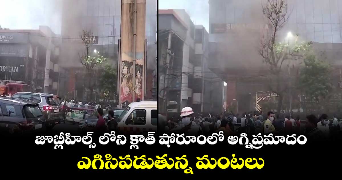 జూబ్లీహిల్స్ లోని క్లాత్ షోరూంలో అగ్నిప్రమాదం.. ఎగిసిపడుతున్న మంటలు