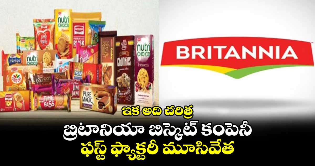 ఇక అది చరిత్ర : బ్రిటానియా బిస్కెట్ కంపెనీ ఫస్ట్ ఫ్యాక్టరీ మూసివేత