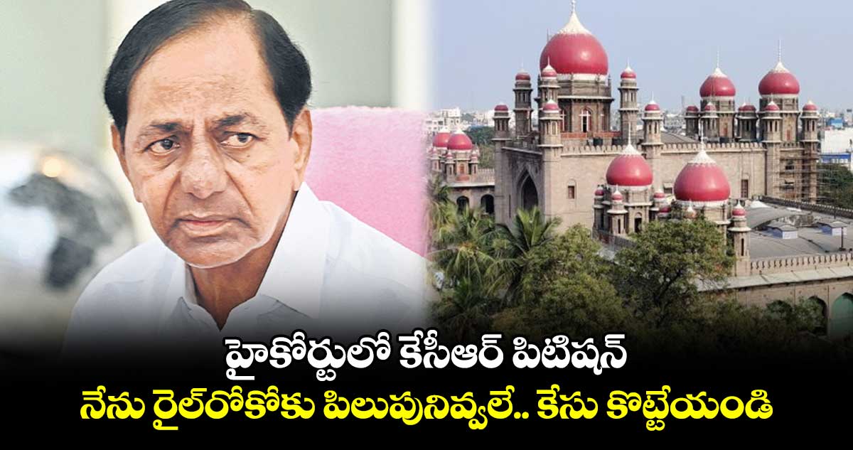 హైకోర్టులో కేసీఆర్ పిటిషన్ : నేను రైల్రోకోకు పిలుపునివ్వలే.. కేసు కొట్టేయండి