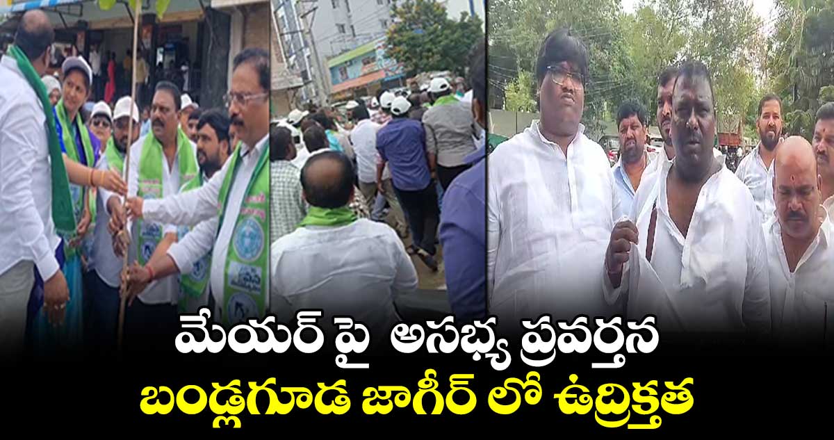 మేయర్ పై  అసభ్య ప్రవర్తన..బండ్లగూడ జాగీర్ లో ఉద్రిక్తత