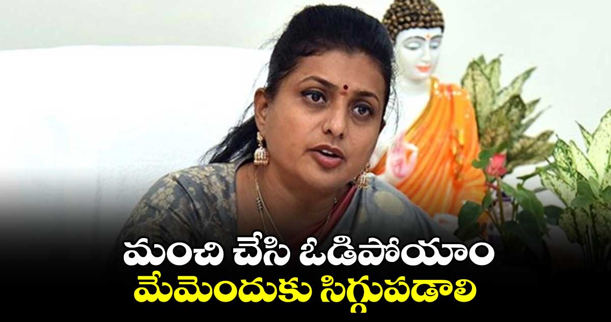 మంచి చేసి ఓడిపోయాం..మేమెందుకు సిగ్గుపడాలి: మాజీ మంత్రి రోజా 