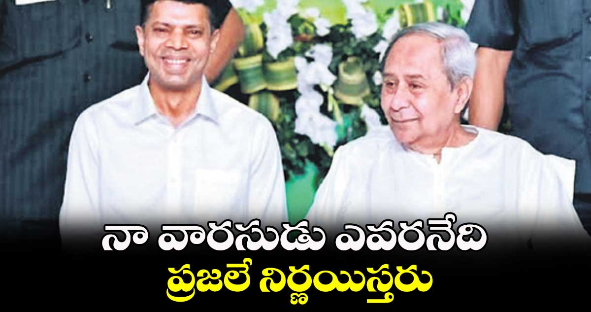 నా వారసుడు ఎవరనేది ప్రజలే నిర్ణయిస్తరు: నవీన్ పట్నాయక్ 